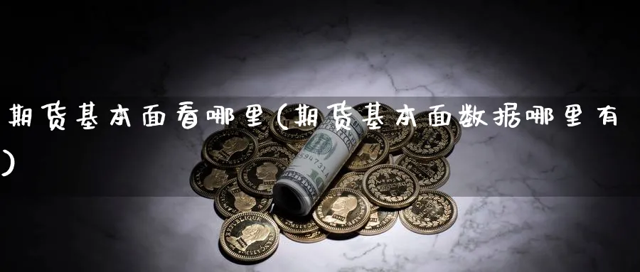 期货基本面看哪里(期货基本面数据哪里有)_期货直播_第1张_青花期货直播间 期货基本面看哪里(期货基本面数据哪里有)_https://qh.ynbygsw.com_期货直播_第1张