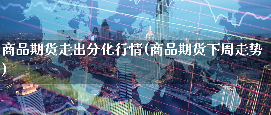 商品期货走出分化行情(商品期货下周走势)_期货喊单_第1张_青花期货直播间 商品期货走出分化行情(商品期货下周走势)_https://qh.ynbygsw.com_期货喊单_第1张