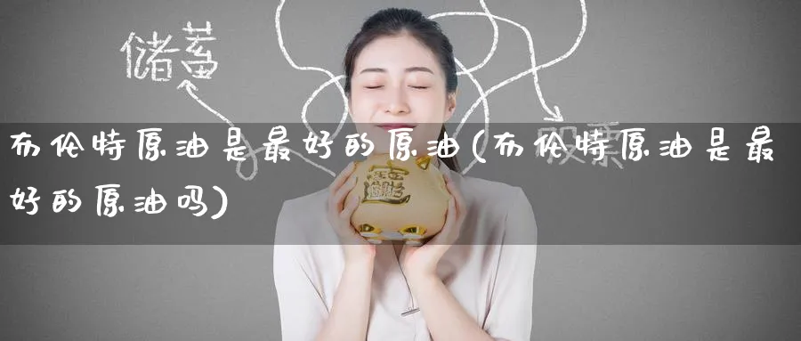 布伦特原油是最好的原油(布伦特原油是最好的原油吗)_国际期货_第1张_青花期货直播间 布伦特原油是最好的原油(布伦特原油是最好的原油吗)_https://qh.ynbygsw.com_国际期货_第1张