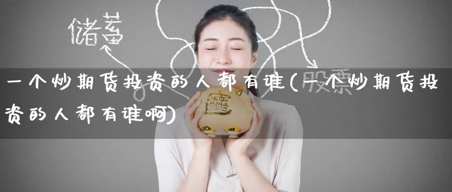 一个炒期货投资的人都有谁(一个炒期货投资的人都有谁啊)_国际期货_第1张_青花期货直播间 一个炒期货投资的人都有谁(一个炒期货投资的人都有谁啊)_https://qh.ynbygsw.com_国际期货_第1张