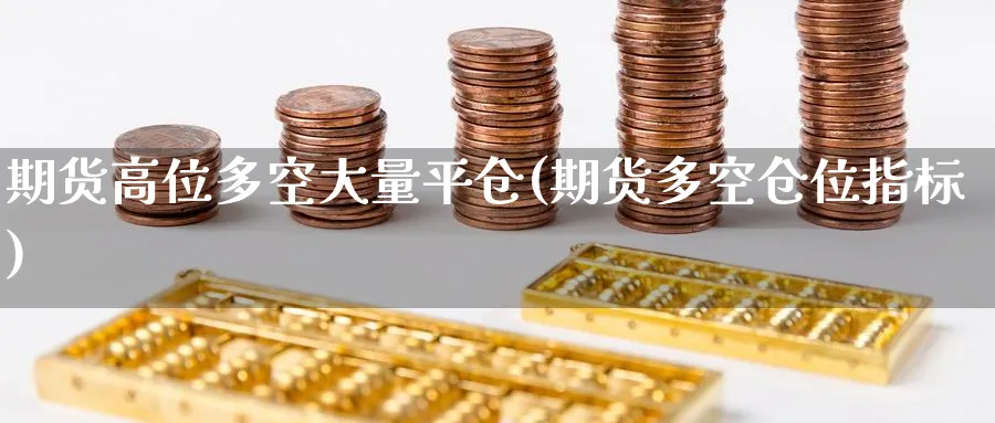 期货高位多空大量平仓(期货多空仓位指标)_期货交易_第1张_青花期货直播间 期货高位多空大量平仓(期货多空仓位指标)_https://qh.ynbygsw.com_期货交易_第1张