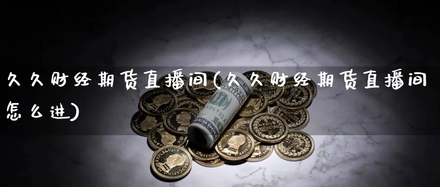 久久财经期货直播间(久久财经期货直播间怎么进)_财金知识_第1张_青花期货直播间 久久财经期货直播间(久久财经期货直播间怎么进)_https://qh.ynbygsw.com_财金知识_第1张