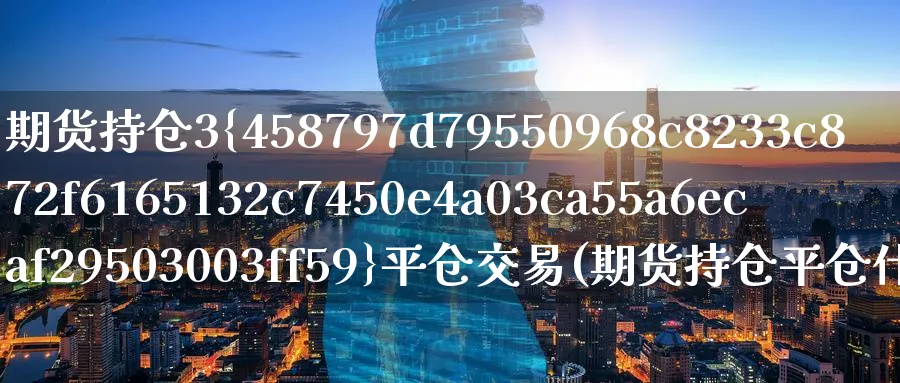 期货持仓3%平仓交易(期货持仓平仓什么意思)_财金百科_第1张_青花期货直播间 期货持仓3%平仓交易(期货持仓平仓什么意思)_https://qh.ynbygsw.com_财金百科_第1张