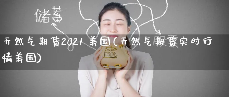 天然气期货2021 美国(天然气期货实时行情美国)_期货交易_第1张_青花期货直播间 天然气期货2021 美国(天然气期货实时行情美国)_https://qh.ynbygsw.com_期货交易_第1张