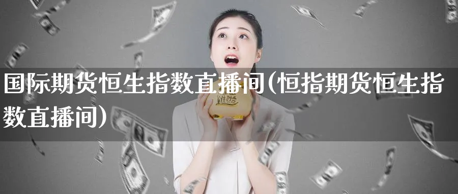国际期货恒生指数直播间(恒指期货恒生指数直播间)_期货喊单_第1张_青花期货直播间 国际期货恒生指数直播间(恒指期货恒生指数直播间)_https://qh.ynbygsw.com_期货喊单_第1张