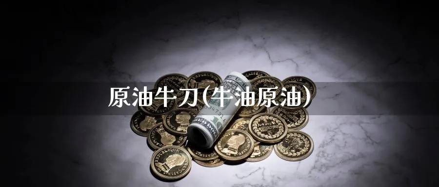 原油牛刀(牛油原油)_财金知识_第1张_青花期货直播间 原油牛刀(牛油原油)_https://qh.ynbygsw.com_财金知识_第1张