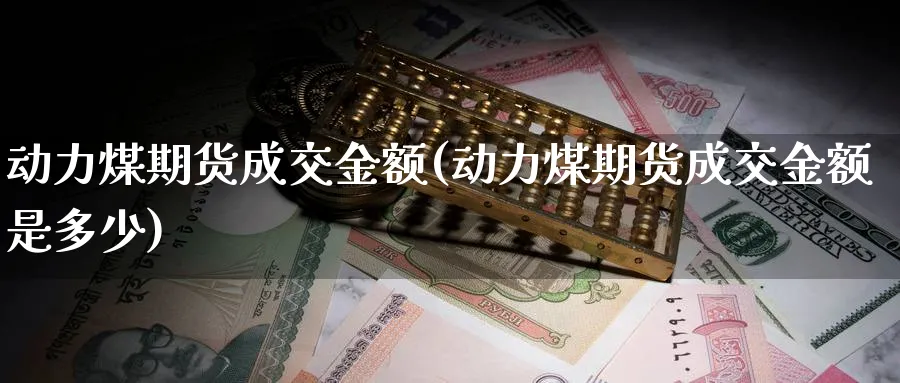动力煤期货成交金额(动力煤期货成交金额是多少)_期货直播_第1张_青花期货直播间 动力煤期货成交金额(动力煤期货成交金额是多少)_https://qh.ynbygsw.com_期货直播_第1张