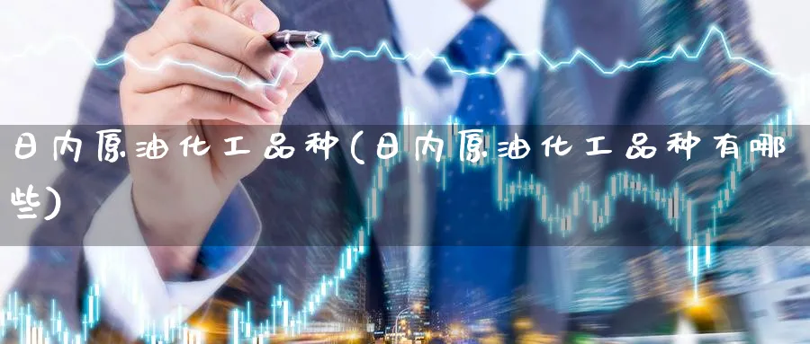 日内原油化工品种(日内原油化工品种有哪些)_财金百科_第1张_青花期货直播间 日内原油化工品种(日内原油化工品种有哪些)_https://qh.ynbygsw.com_财金百科_第1张