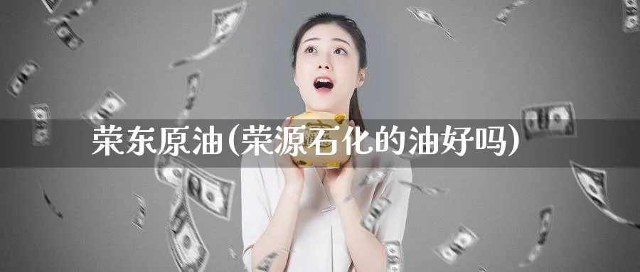 荣东原油(荣源石化的油好吗)_期货喊单_第1张_青花期货直播间 荣东原油(荣源石化的油好吗)_https://qh.ynbygsw.com_期货喊单_第1张
