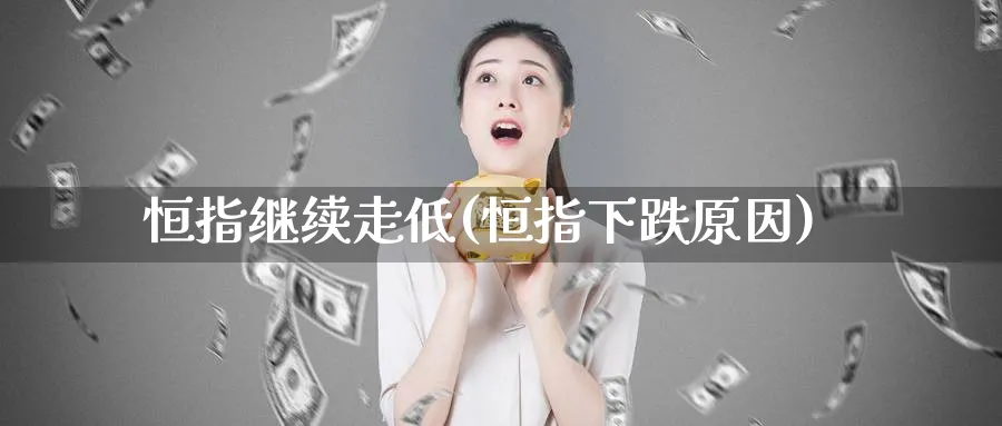 恒指继续走低(恒指下跌原因)_期货交易_第1张_青花期货直播间 恒指继续走低(恒指下跌原因)_https://qh.ynbygsw.com_期货交易_第1张