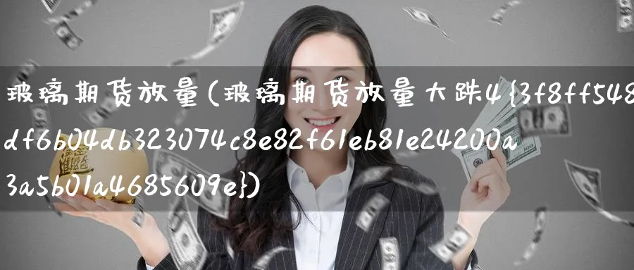 玻璃期货放量(玻璃期货放量大跌4%)_国际期货_第1张_青花期货直播间 玻璃期货放量(玻璃期货放量大跌4%)_https://qh.ynbygsw.com_国际期货_第1张
