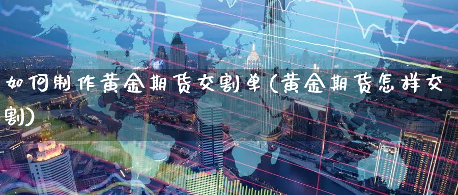 如何制作黄金期货交割单(黄金期货怎样交割)_期货交易_第1张_青花期货直播间 如何制作黄金期货交割单(黄金期货怎样交割)_https://qh.ynbygsw.com_期货交易_第1张