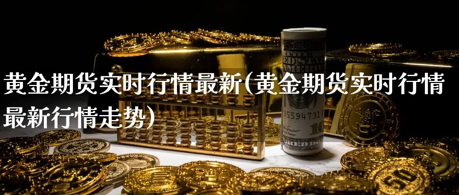 黄金期货实时行情最新(黄金期货实时行情最新行情走势)_期货喊单_第1张_青花期货直播间 黄金期货实时行情最新(黄金期货实时行情最新行情走势)_https://qh.ynbygsw.com_期货喊单_第1张