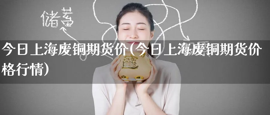 今日上海废铜期货价(今日上海废铜期货价格行情)_期货交易_第1张_青花期货直播间 今日上海废铜期货价(今日上海废铜期货价格行情)_https://qh.ynbygsw.com_期货交易_第1张
