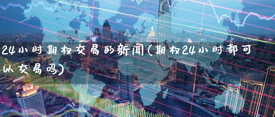 24小时期权交易的新闻(期权24小时都可以交易吗)_财金知识_第1张_青花期货直播间 24小时期权交易的新闻(期权24小时都可以交易吗)_https://qh.ynbygsw.com_财金知识_第1张