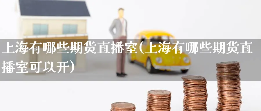 上海有哪些期货直播室(上海有哪些期货直播室可以开)_期货直播_第1张_青花期货直播间 上海有哪些期货直播室(上海有哪些期货直播室可以开)_https://qh.ynbygsw.com_期货直播_第1张