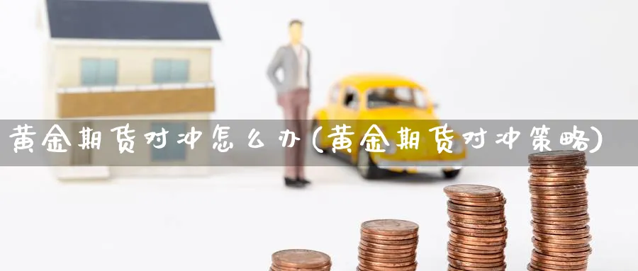 黄金期货对冲怎么办(黄金期货对冲策略)_国际期货_第1张_青花期货直播间 黄金期货对冲怎么办(黄金期货对冲策略)_https://qh.ynbygsw.com_国际期货_第1张