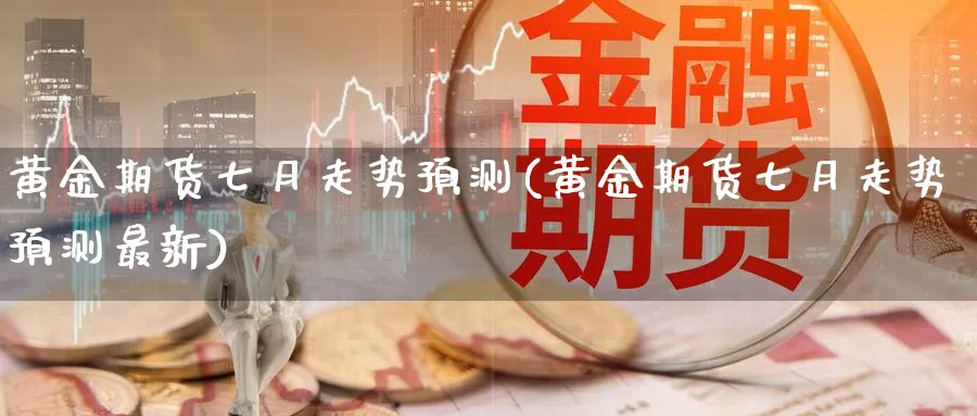 黄金期货七月走势预测(黄金期货七月走势预测最新)_https://qh.ynbygsw.com_期货喊单_第1张