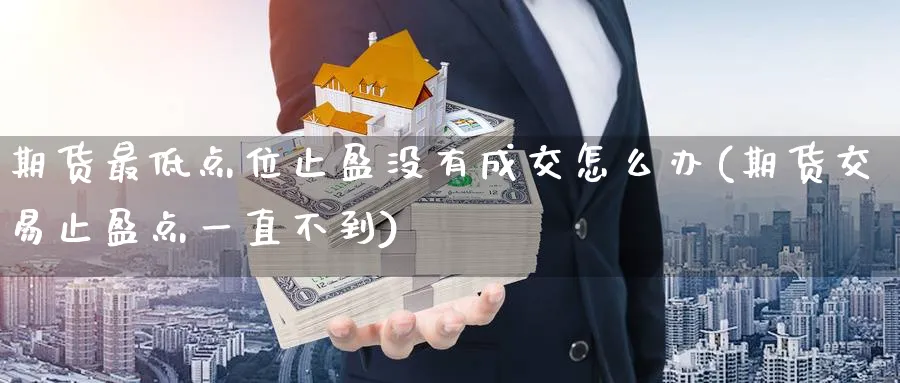 期货最低点位止盈没有成交怎么办(期货交易止盈点一直不到)_https://qh.ynbygsw.com_期货喊单_第1张