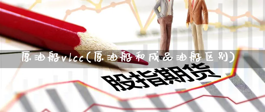 原油船vlcc(原油船和成品油船区别)_https://qh.ynbygsw.com_财金知识_第1张