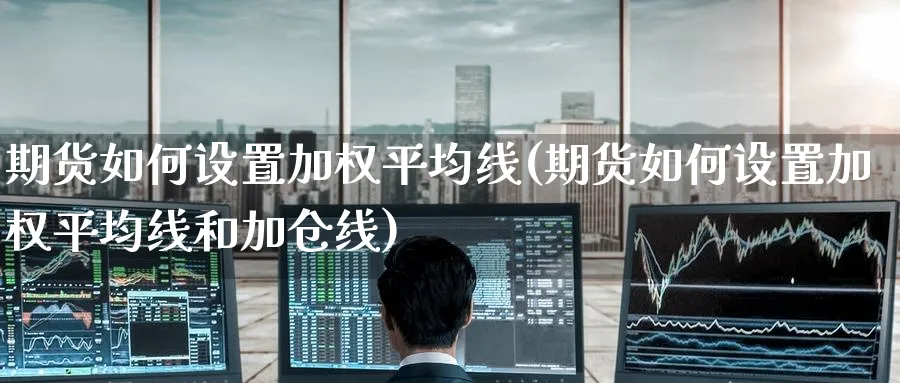 期货如何设置加权平均线(期货如何设置加权平均线和加仓线)_期货交易_第1张_青花期货直播间 期货如何设置加权平均线(期货如何设置加权平均线和加仓线)_https://qh.ynbygsw.com_期货交易_第1张