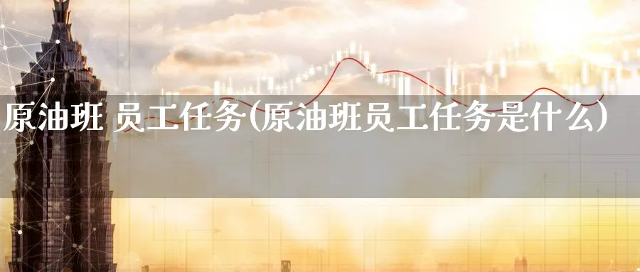 原油班 员工任务(原油班员工任务是什么)_期货交易_第1张_青花期货直播间 原油班 员工任务(原油班员工任务是什么)_https://qh.ynbygsw.com_期货交易_第1张
