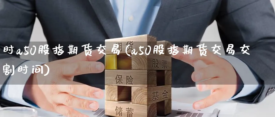 时a50股指期货交易(a50股指期货交易交割时间)_https://qh.ynbygsw.com_期货交易_第1张