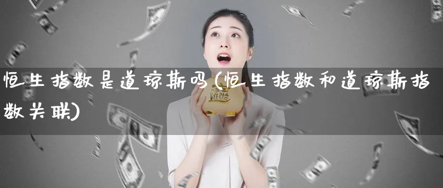 恒生指数是道琼斯吗(恒生指数和道琼斯指数关联)_财金知识_第1张_青花期货直播间 恒生指数是道琼斯吗(恒生指数和道琼斯指数关联)_https://qh.ynbygsw.com_财金知识_第1张