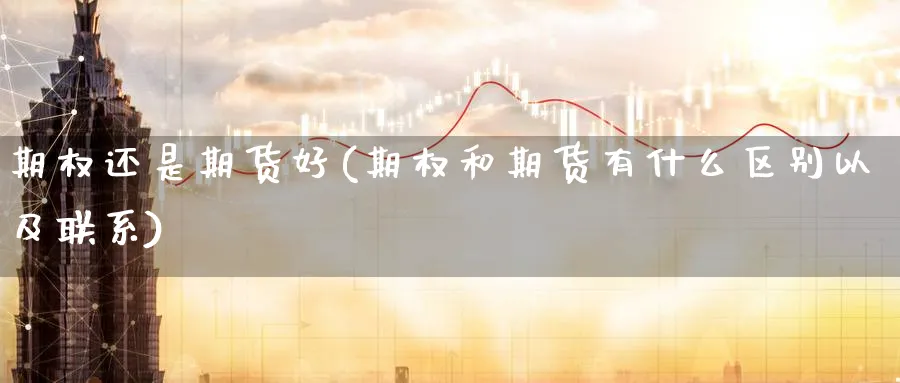 期权还是期货好(期权和期货有什么区别以及联系)_国际期货_第1张_青花期货直播间 期权还是期货好(期权和期货有什么区别以及联系)_https://qh.ynbygsw.com_国际期货_第1张
