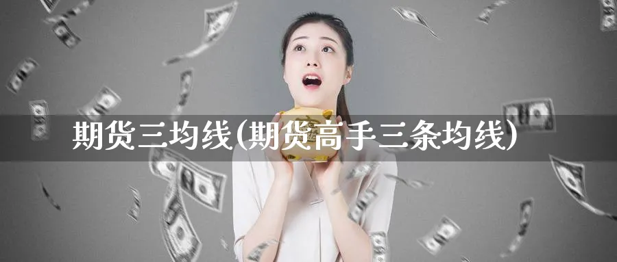 期货三均线(期货高手三条均线)_期货交易_第1张_青花期货直播间 期货三均线(期货高手三条均线)_https://qh.ynbygsw.com_期货交易_第1张