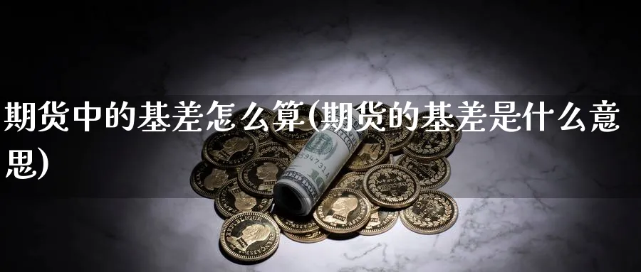 期货中的基差怎么算(期货的基差是什么意思)_财金百科_第1张_青花期货直播间 期货中的基差怎么算(期货的基差是什么意思)_https://qh.ynbygsw.com_财金百科_第1张