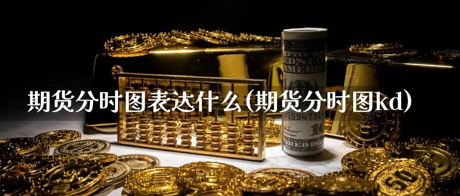 期货分时图表达什么(期货分时图kd)_期货直播_第1张_青花期货直播间 期货分时图表达什么(期货分时图kd)_https://qh.ynbygsw.com_期货直播_第1张
