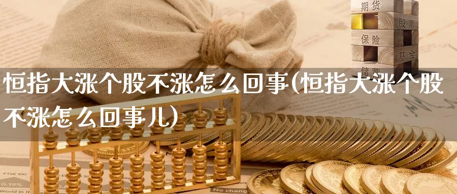 恒指大涨个股不涨怎么回事(恒指大涨个股不涨怎么回事儿)_期货喊单_第1张_青花期货直播间 恒指大涨个股不涨怎么回事(恒指大涨个股不涨怎么回事儿)_https://qh.ynbygsw.com_期货喊单_第1张