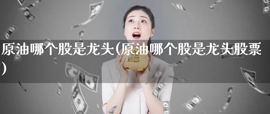 原油哪个股是龙头(原油哪个股是龙头股票)_国际期货_第1张_青花期货直播间 原油哪个股是龙头(原油哪个股是龙头股票)_https://qh.ynbygsw.com_国际期货_第1张