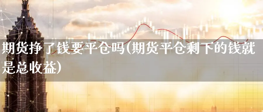 期货挣了钱要平仓吗(期货平仓剩下的钱就是总收益)_期货喊单_第1张_青花期货直播间 期货挣了钱要平仓吗(期货平仓剩下的钱就是总收益)_https://qh.ynbygsw.com_期货喊单_第1张