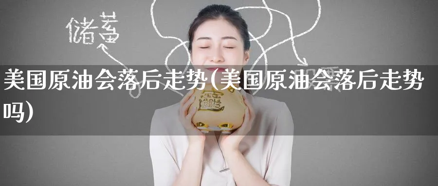 美国原油会落后走势(美国原油会落后走势吗)_财金知识_第1张_青花期货直播间 美国原油会落后走势(美国原油会落后走势吗)_https://qh.ynbygsw.com_财金知识_第1张
