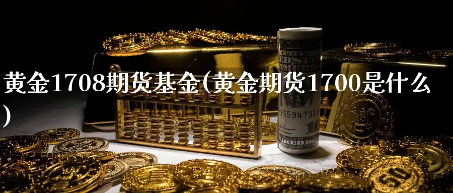 黄金1708期货基金(黄金期货1700是什么)_国际期货_第1张_青花期货直播间 黄金1708期货基金(黄金期货1700是什么)_https://qh.ynbygsw.com_国际期货_第1张