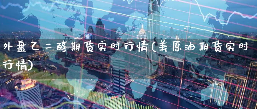 外盘乙二醇期货实时行情(美原油期货实时行情)_期货喊单_第1张_青花期货直播间 外盘乙二醇期货实时行情(美原油期货实时行情)_https://qh.ynbygsw.com_期货喊单_第1张