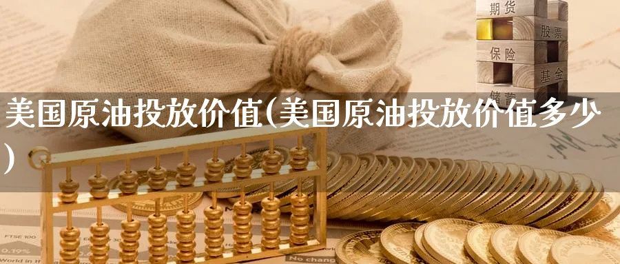 美国原油投放价值(美国原油投放价值多少)_期货喊单_第1张_青花期货直播间 美国原油投放价值(美国原油投放价值多少)_https://qh.ynbygsw.com_期货喊单_第1张