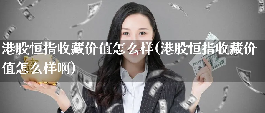 港股恒指收藏价值怎么样(港股恒指收藏价值怎么样啊)_期货交易_第1张_青花期货直播间 港股恒指收藏价值怎么样(港股恒指收藏价值怎么样啊)_https://qh.ynbygsw.com_期货交易_第1张
