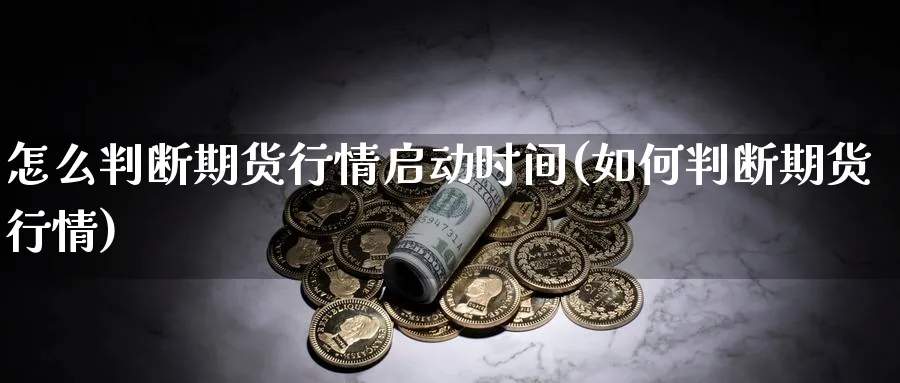 怎么判断期货行情启动时间(如何判断期货行情)_期货交易_第1张_青花期货直播间 怎么判断期货行情启动时间(如何判断期货行情)_https://qh.ynbygsw.com_期货交易_第1张
