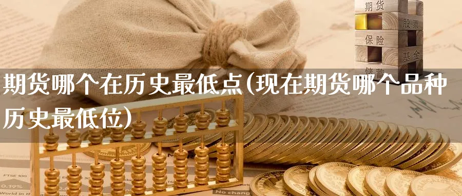 期货哪个在历史最低点(现在期货哪个品种历史最低位)_期货喊单_第1张_青花期货直播间 期货哪个在历史最低点(现在期货哪个品种历史最低位)_https://qh.ynbygsw.com_期货喊单_第1张