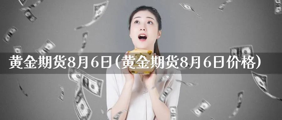 黄金期货8月6日(黄金期货8月6日价格)_国际期货_第1张_青花期货直播间 黄金期货8月6日(黄金期货8月6日价格)_https://qh.ynbygsw.com_国际期货_第1张