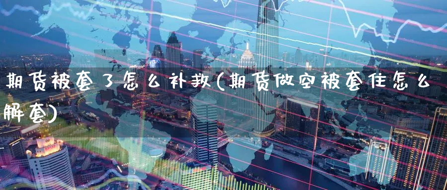 期货被套了怎么补救(期货做空被套住怎么解套)_国际期货_第1张_青花期货直播间 期货被套了怎么补救(期货做空被套住怎么解套)_https://qh.ynbygsw.com_国际期货_第1张