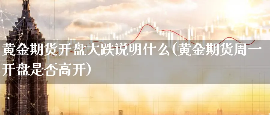 黄金期货开盘大跌说明什么(黄金期货周一开盘是否高开)_国际期货_第1张_青花期货直播间 黄金期货开盘大跌说明什么(黄金期货周一开盘是否高开)_https://qh.ynbygsw.com_国际期货_第1张