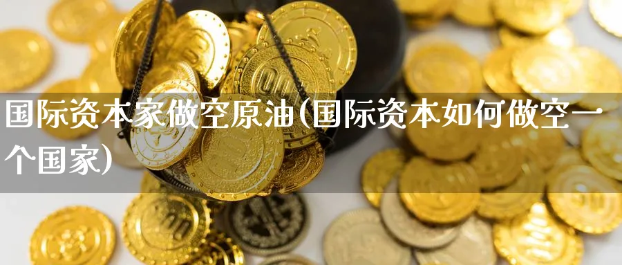 国际资本家做空原油(国际资本如何做空一个国家)_期货直播_第1张_青花期货直播间 国际资本家做空原油(国际资本如何做空一个国家)_https://qh.ynbygsw.com_期货直播_第1张