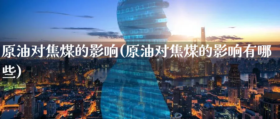 原油对焦煤的影响(原油对焦煤的影响有哪些)_财金知识_第1张_青花期货直播间 原油对焦煤的影响(原油对焦煤的影响有哪些)_https://qh.ynbygsw.com_财金知识_第1张