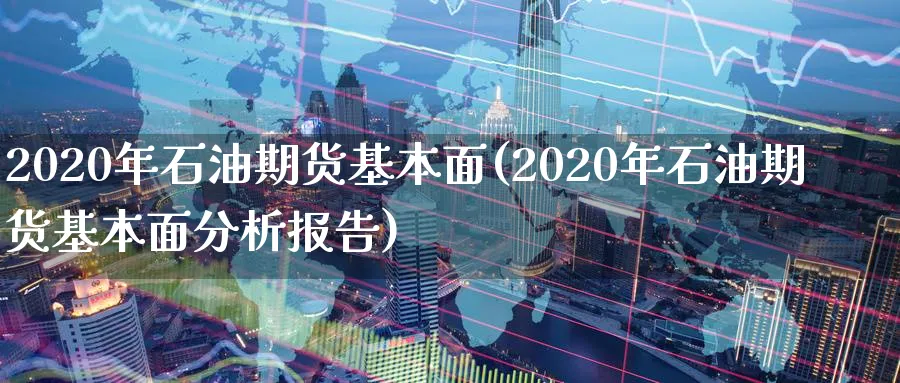 2020年石油期货基本面(2020年石油期货基本面分析报告)_期货喊单_第1张_青花期货直播间 2020年石油期货基本面(2020年石油期货基本面分析报告)_https://qh.ynbygsw.com_期货喊单_第1张