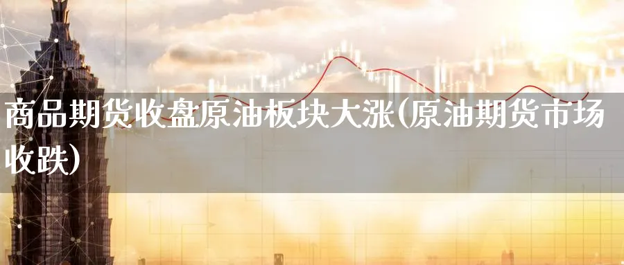 商品期货收盘原油板块大涨(原油期货市场收跌)_https://qh.ynbygsw.com_国际期货_第1张