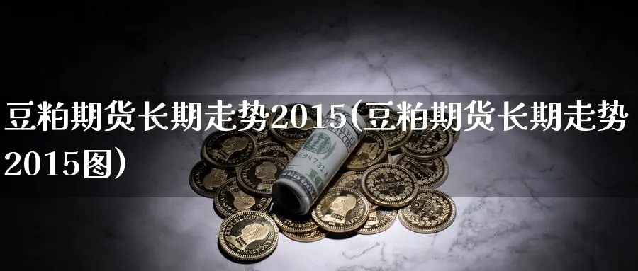 豆粕期货长期走势2015(豆粕期货长期走势2015图)_https://qh.ynbygsw.com_期货交易_第1张